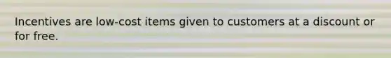 Incentives are low-cost items given to customers at a discount or for free.
