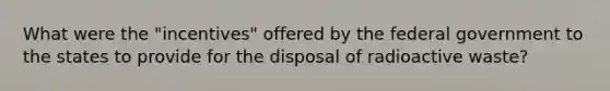 What were the "incentives" offered by the federal government to the states to provide for the disposal of radioactive waste?