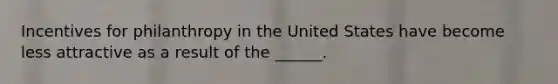 Incentives for philanthropy in the United States have become less attractive as a result of the ______.