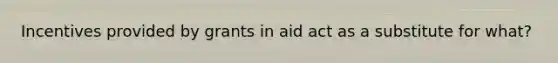 Incentives provided by grants in aid act as a substitute for what?