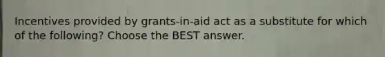 Incentives provided by grants-in-aid act as a substitute for which of the following? Choose the BEST answer.