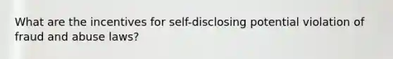 What are the incentives for self-disclosing potential violation of fraud and abuse laws?