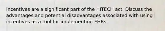 Incentives are a significant part of the HITECH act. Discuss the advantages and potential disadvantages associated with using incentives as a tool for implementing EHRs.