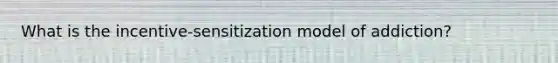 What is the incentive-sensitization model of addiction?