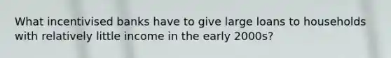 What incentivised banks have to give large loans to households with relatively little income in the early 2000s?