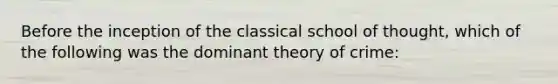 Before the inception of the classical school of thought, which of the following was the dominant theory of crime: