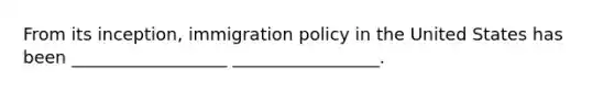 From its inception, immigration policy in the United States has been __________________ _________________.