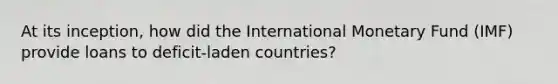 At its inception, how did the International Monetary Fund (IMF) provide loans to deficit-laden countries?