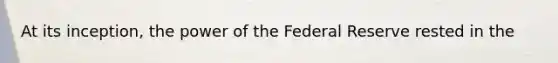 At its inception, the power of the Federal Reserve rested in the