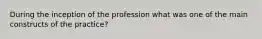 During the inception of the profession what was one of the main constructs of the practice?