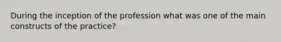 During the inception of the profession what was one of the main constructs of the practice?