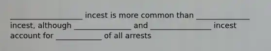 ___________________ incest is more common than ______________ incest, although _______________ and ________________ incest account for ____________ of all arrests