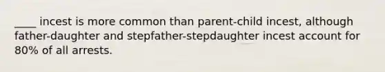 ____ incest is more common than parent-child incest, although father-daughter and stepfather-stepdaughter incest account for 80% of all arrests.