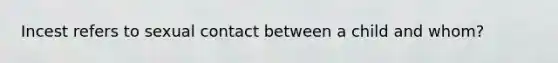 Incest refers to sexual contact between a child and whom?