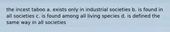 the incest taboo a. exists only in industrial societies b. is found in all societies c. is found among all living species d. is defined the same way in all societies