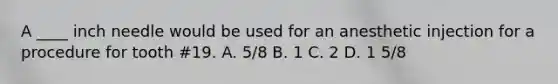 A ____ inch needle would be used for an anesthetic injection for a procedure for tooth #19. A. 5/8 B. 1 C. 2 D. 1 5/8