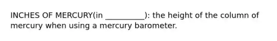 INCHES OF MERCURY(in __________): the height of the column of mercury when using a mercury barometer.