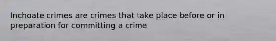 Inchoate crimes are crimes that take place before or in preparation for committing a crime