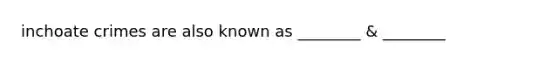 inchoate crimes are also known as ________ & ________