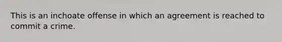 This is an inchoate offense in which an agreement is reached to commit a crime.