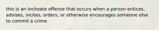 this is an inchoate offense that occurs when a person entices, advises, incites, orders, or otherwise encourages someone else to commit a crime