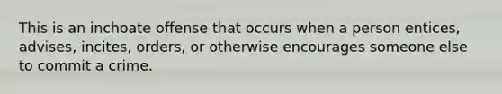 This is an inchoate offense that occurs when a person entices, advises, incites, orders, or otherwise encourages someone else to commit a crime.