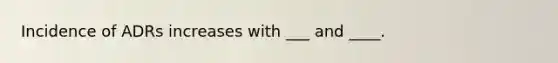 Incidence of ADRs increases with ___ and ____.
