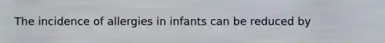 The incidence of allergies in infants can be reduced by