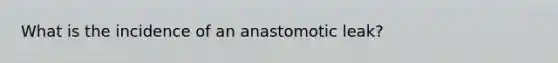 What is the incidence of an anastomotic leak?