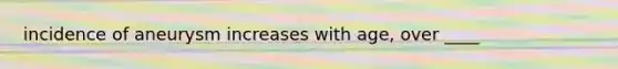 incidence of aneurysm increases with age, over ____