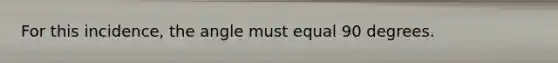 For this incidence, the angle must equal 90 degrees.