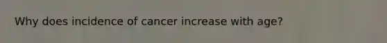 Why does incidence of cancer increase with age?