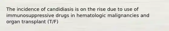 The incidence of candidiasis is on the rise due to use of immunosuppressive drugs in hematologic malignancies and organ transplant (T/F)