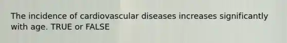 The incidence of cardiovascular diseases increases significantly with age. TRUE or FALSE