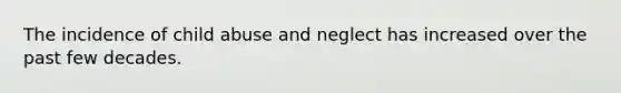 The incidence of child abuse and neglect has increased over the past few decades.