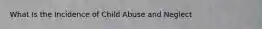 What Is the Incidence of Child Abuse and Neglect