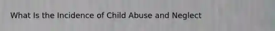 What Is the Incidence of Child Abuse and Neglect