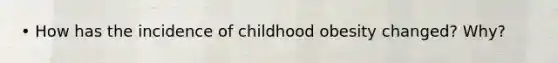 • How has the incidence of childhood obesity changed? Why?