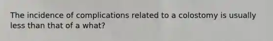 The incidence of complications related to a colostomy is usually less than that of a what?