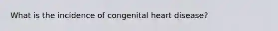 What is the incidence of congenital heart disease?