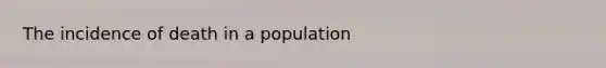 The incidence of death in a population