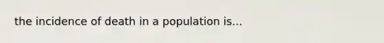 the incidence of death in a population is...