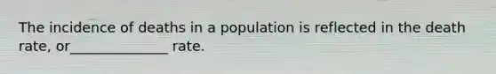 The incidence of deaths in a population is reflected in the death rate, or______________ rate.