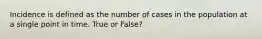 Incidence is defined as the number of cases in the population at a single point in time. True or False?