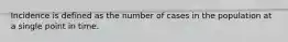 Incidence is defined as the number of cases in the population at a single point in time.