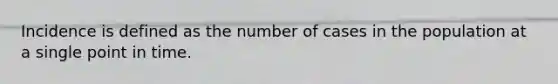 Incidence is defined as the number of cases in the population at a single point in time.