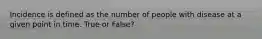 Incidence is defined as the number of people with disease at a given point in time. True or False?