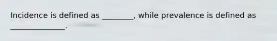 Incidence is defined as ________, while prevalence is defined as ______________.