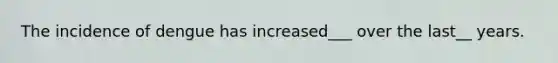 The incidence of dengue has increased___ over the last__ years.