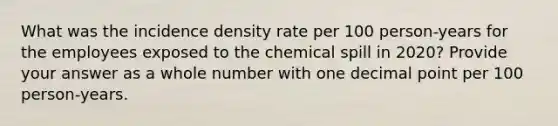 What was the incidence density rate per 100 person-years for the employees exposed to the chemical spill in 2020? Provide your answer as a whole number with one decimal point per 100 person-years.